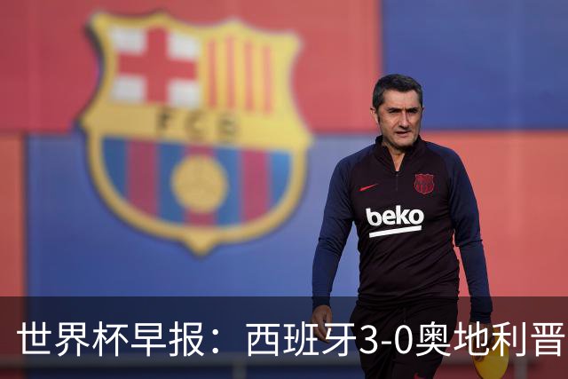 世界杯早报：西班牙3-0奥地利晋级16强，时隔16年淘汰赛再取胜