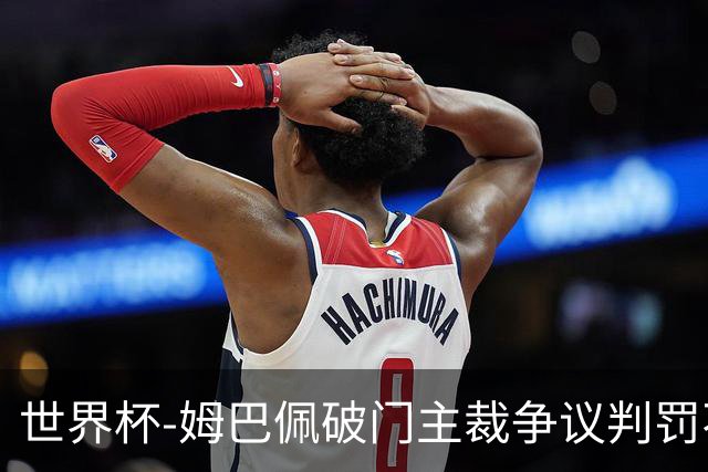 世界杯-姆巴佩破门主裁争议判罚不断 法国1-0巴拉圭将战摩洛哥