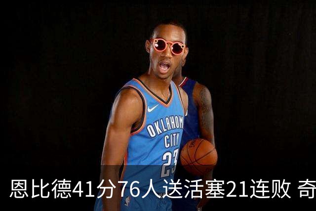 恩比德41分76人送活塞21连败 奇才负鹈鹕6连败