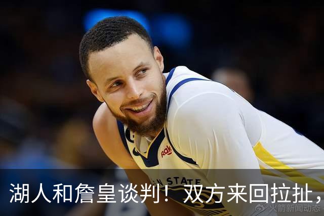 湖人和詹皇谈判！双方来回拉扯，有意14+10顶级中锋，曾要价小里