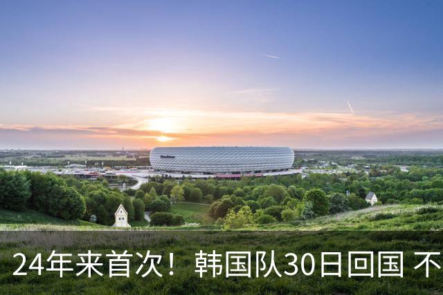 24年来首次！韩国队30日回国 不举行官方欢迎仪式